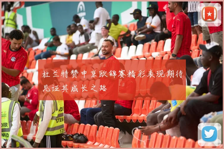 杜兰特赞申京欧锦赛精彩表现期待见证其成长之路