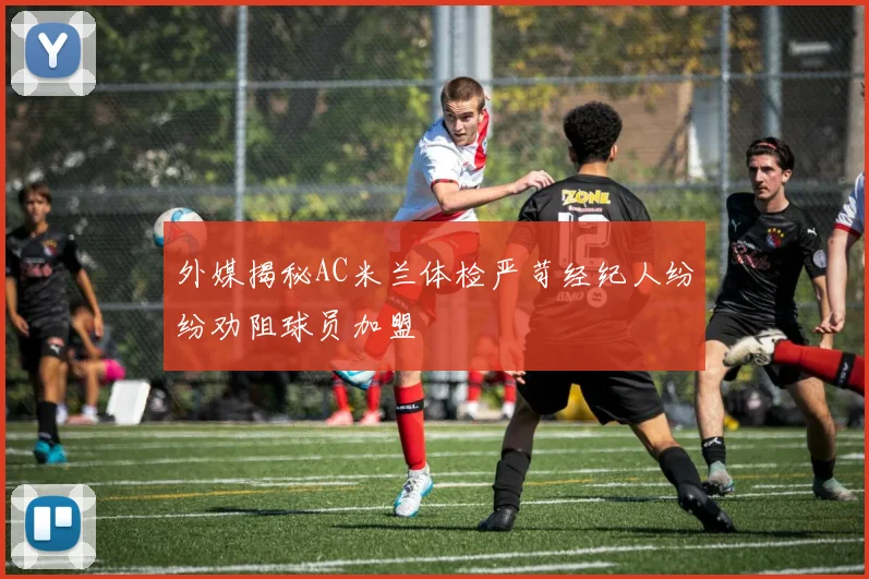 外媒揭秘AC米兰体检严苛经纪人纷纷劝阻球员加盟