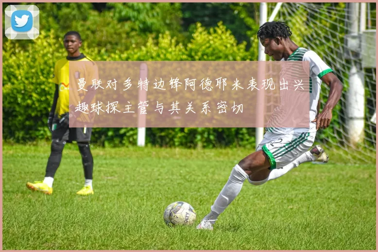 曼联对多特边锋阿德耶米表现出兴趣球探主管与其关系密切