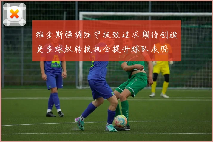 维金斯强调防守极致追求期待创造更多球权转换机会提升球队表现