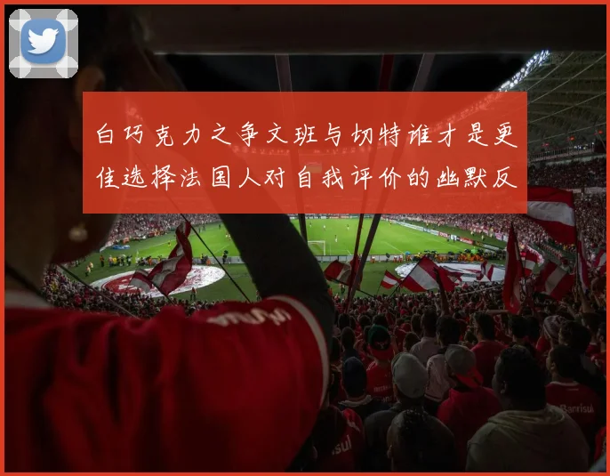 白巧克力之争文班与切特谁才是更佳选择法国人对自我评价的幽默反思