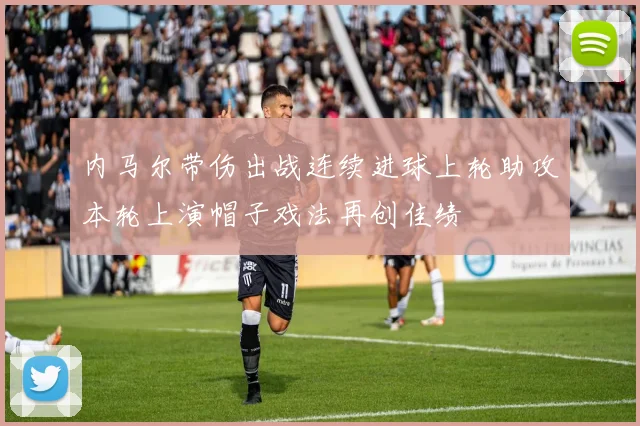 内马尔带伤出战连续进球上轮助攻本轮上演帽子戏法再创佳绩
