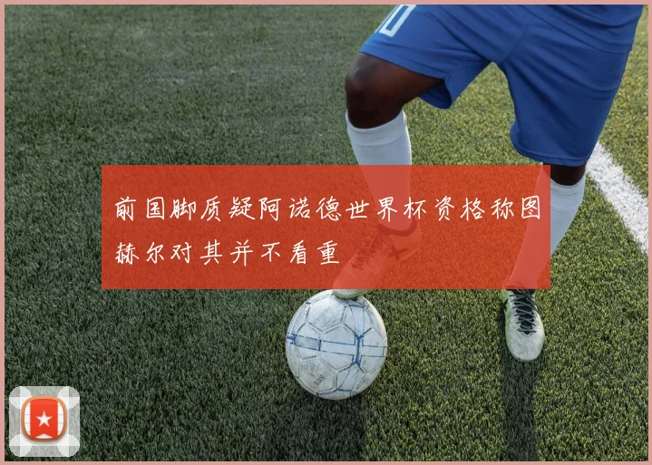 前国脚质疑阿诺德世界杯资格称图赫尔对其并不看重