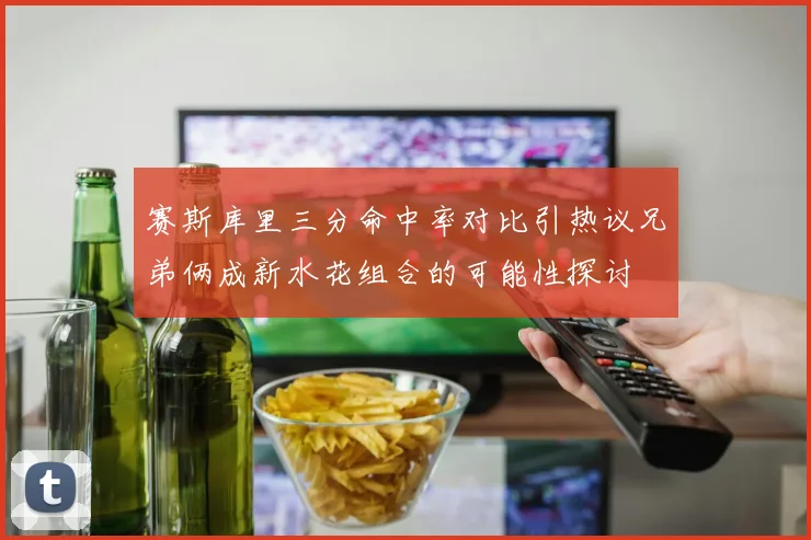 赛斯库里三分命中率对比引热议兄弟俩成新水花组合的可能性探讨