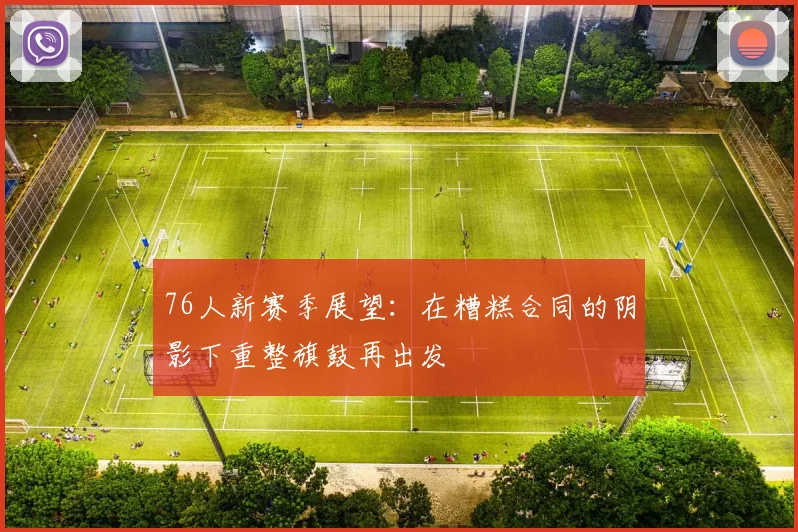 76人新赛季展望:在糟糕合同的阴影下重整旗鼓再出发