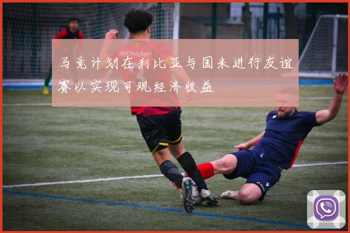 马竞计划在利比亚与国米进行友谊赛以实现可观经济收益
