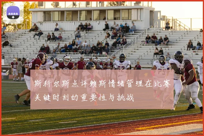 斯科尔斯点评赖斯情绪管理在比赛关键时刻的重要性与挑战
