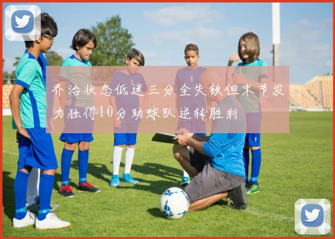 乔治状态低迷三分全失铁但末节发力独得10分助球队逆转胜利