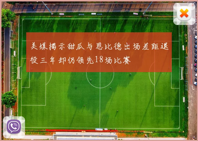 美媒揭示甜瓜与恩比德出场差距退役三年却仍领先18场比赛
