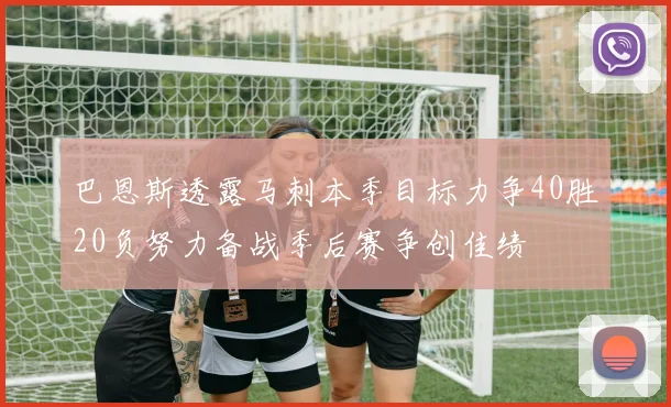 巴恩斯透露马刺本季目标力争40胜20负努力备战季后赛争创佳绩