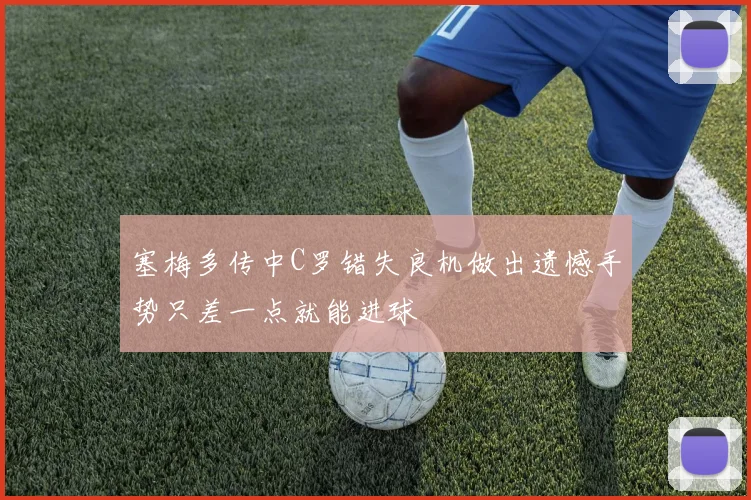 塞梅多传中C罗错失良机做出遗憾手势只差一点就能进球