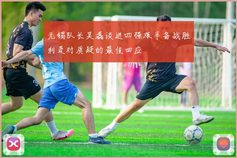 无锡队长吴磊谈进四强艰辛备战胜利是对质疑的最佳回应