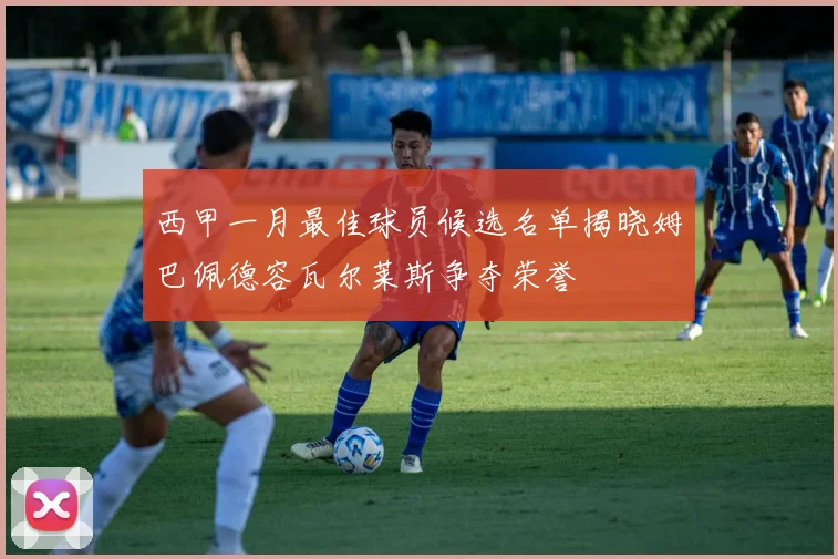 西甲一月最佳球员候选名单揭晓姆巴佩德容瓦尔莱斯争夺荣誉