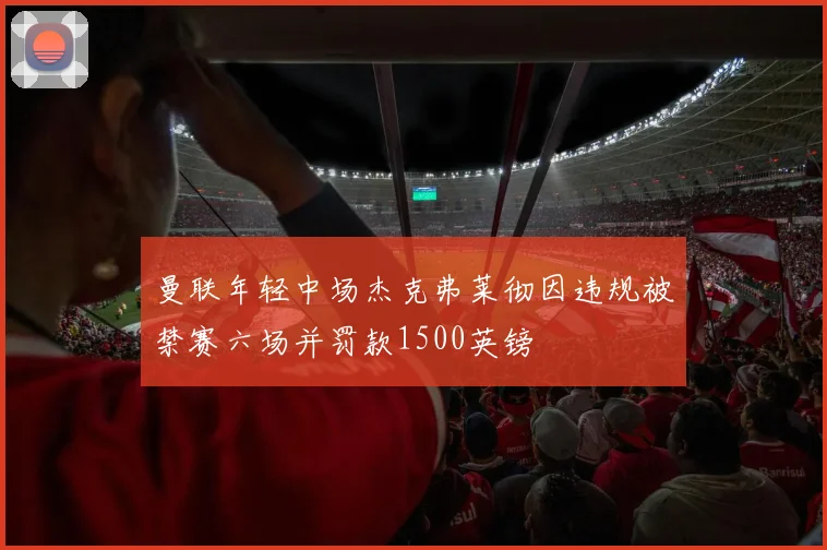 曼联年轻中场杰克弗莱彻因违规被禁赛六场并罚款1500英镑