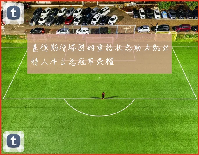 基德期待塔图姆重拾状态助力凯尔特人冲击总冠军荣耀