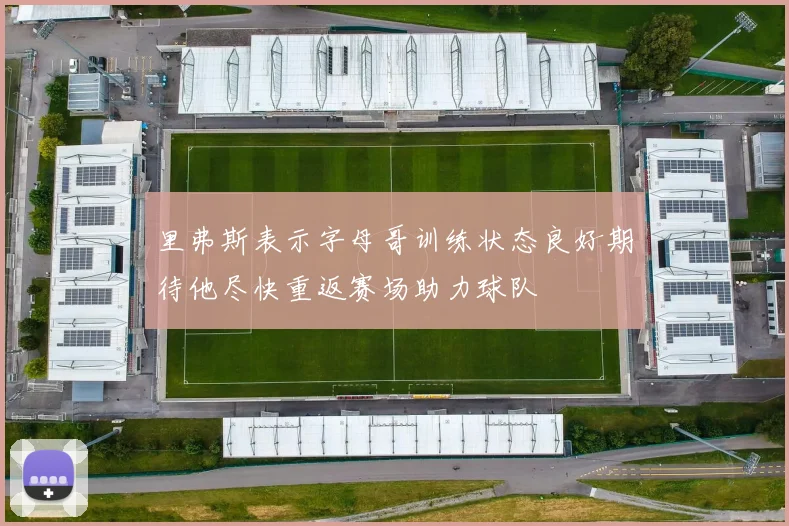 里弗斯表示字母哥训练状态良好期待他尽快重返赛场助力球队