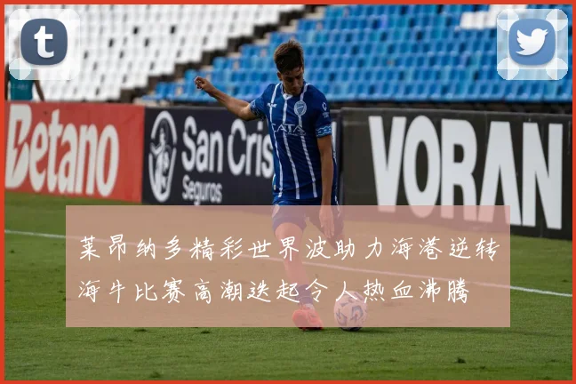 莱昂纳多精彩世界波助力海港逆转海牛比赛高潮迭起令人热血沸腾