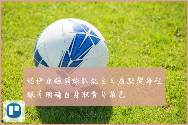 诺伊尔强调球队配合日益默契每位球员明确自身职责与角色