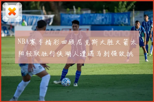 NBA赛季精彩回顾尼克斯大胜火箭太阳轻取独行侠湖人遭遇马刺强敌挑战