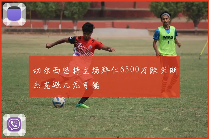 切尔西坚持立场拜仁6500万欧买断杰克逊几无可能