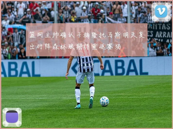 篮网主帅确认卡梅隆托马斯明天复出对阵森林狼期待重返赛场