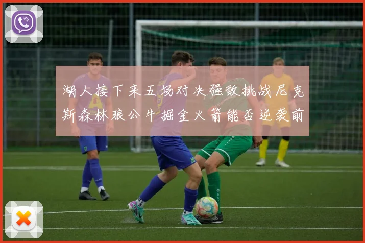 湖人接下来五场对决强敌挑战尼克斯森林狼公牛掘金火箭能否逆袭前五