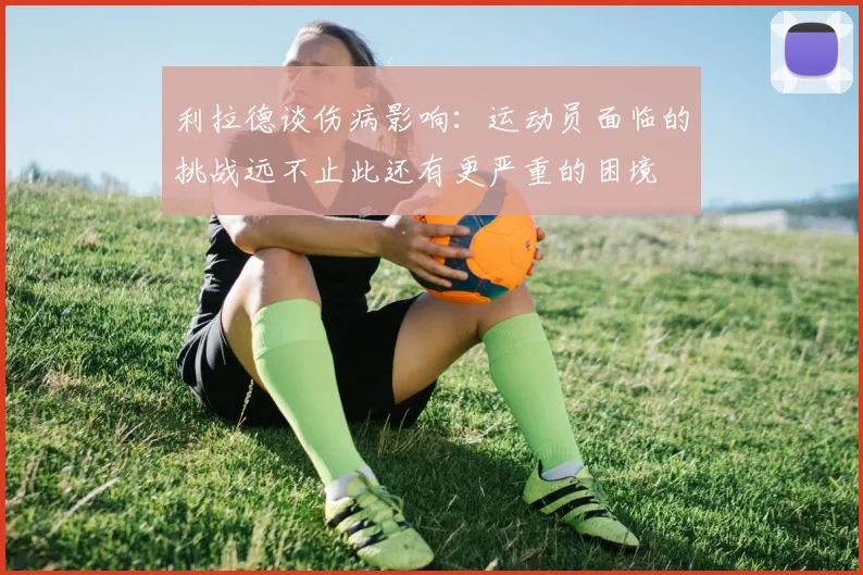 利拉德谈伤病影响：运动员面临的挑战远不止此还有更严重的困境