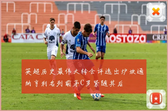 英超历史最伟大转会评选出炉坎通纳亨利名列前茅C罗紧随其后