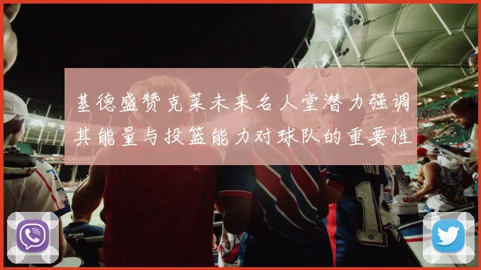 基德盛赞克莱未来名人堂潜力强调其能量与投篮能力对球队的重要性
