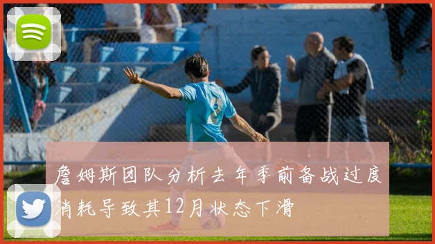 詹姆斯团队分析去年季前备战过度消耗导致其12月状态下滑