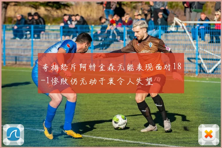 夸梅怒斥阿特金森无能表现面对18-1惨败仍无动于衷令人失望