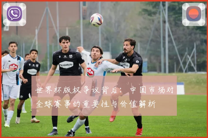 世界杯版权争议背后：中国市场对全球赛事的重要性与价值解析