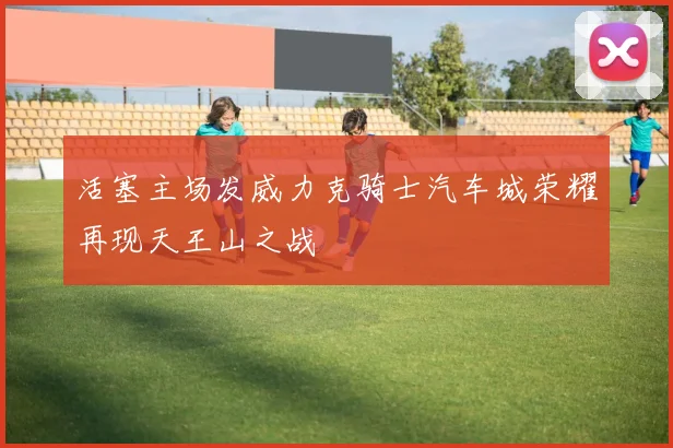 活塞主场发威力克骑士汽车城荣耀再现天王山之战